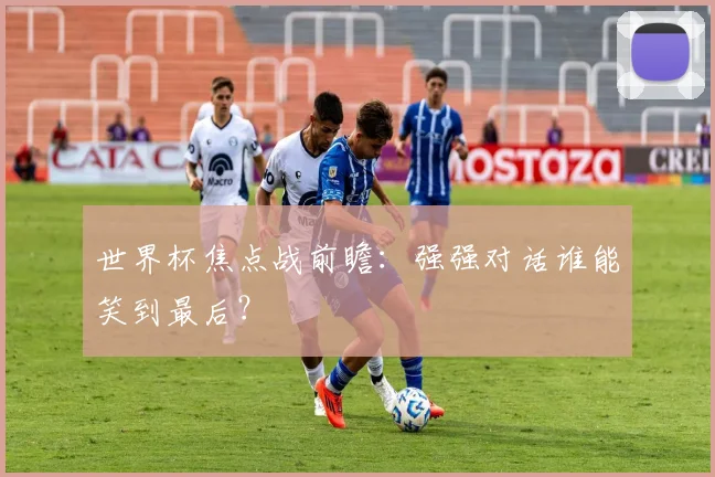 世界杯焦点战前瞻：强强对话谁能笑到最后？