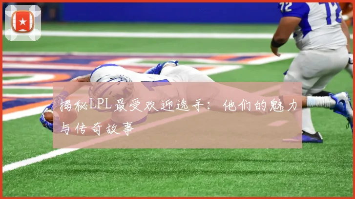 揭秘LPL最受欢迎选手：他们的魅力与传奇故事