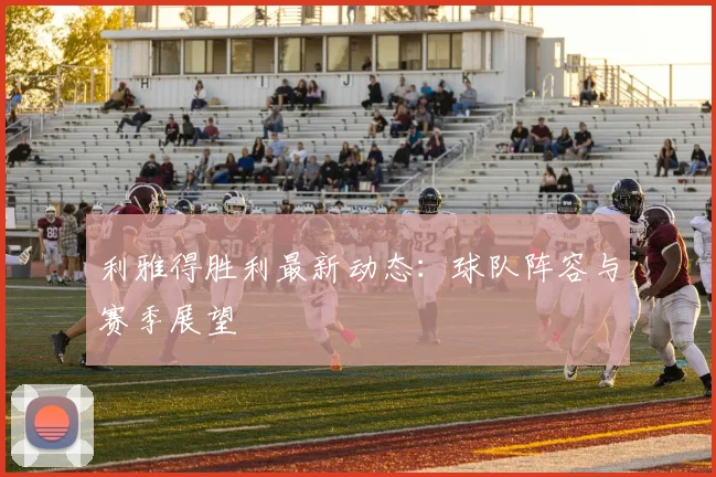 利雅得胜利最新动态:球队阵容与赛季展望