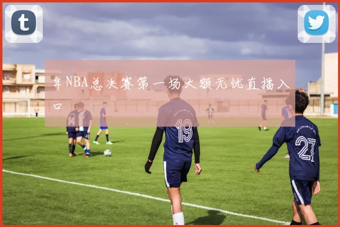年NBA总决赛第一场大额无忧直播入口