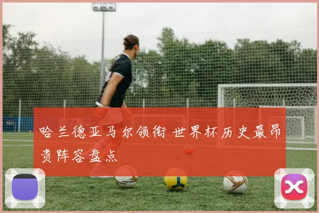 哈兰德亚马尔领衔 世界杯历史最昂贵阵容盘点