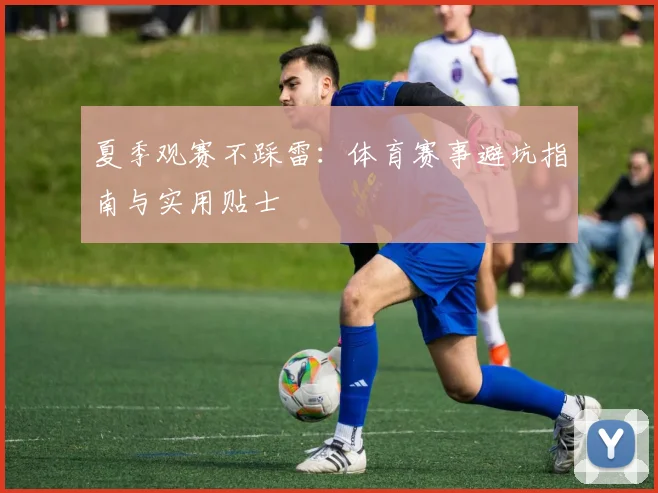 夏季观赛不踩雷：体育赛事避坑指南与实用贴士