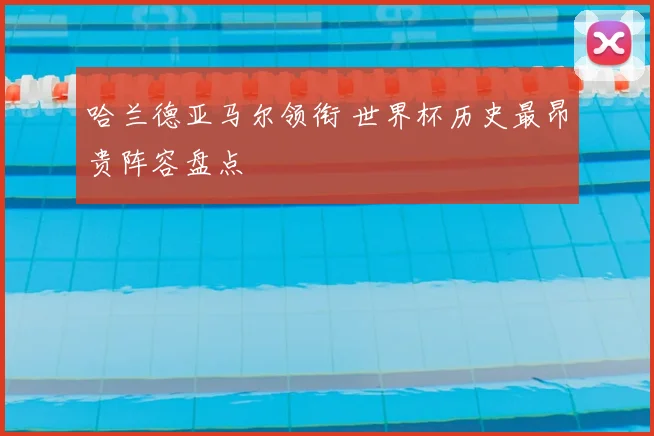 哈兰德亚马尔领衔 世界杯历史最昂贵阵容盘点