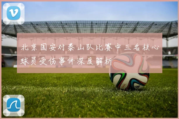 北京国安对泰山队比赛中三名核心球员受伤事件深度解析