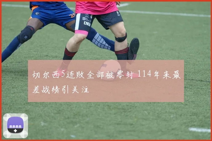切尔西5连败全部被零封 114年来最差战绩引关注