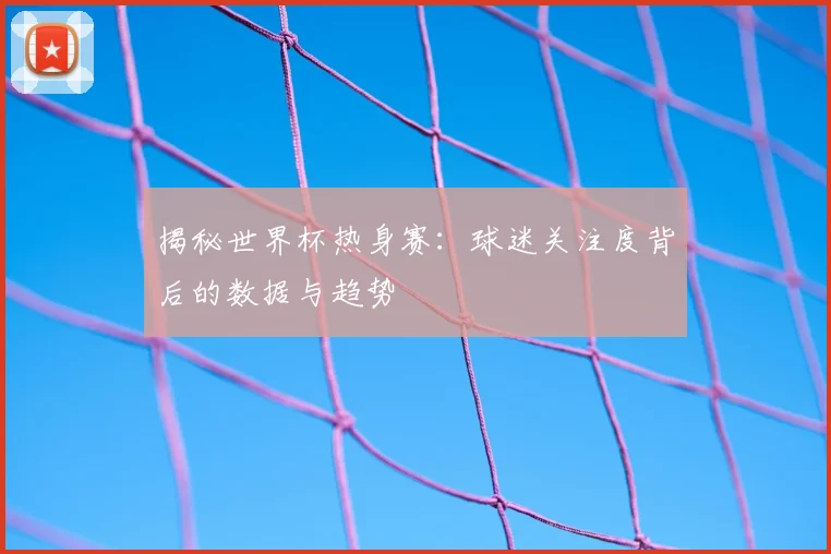 揭秘世界杯热身赛：球迷关注度背后的数据与趋势