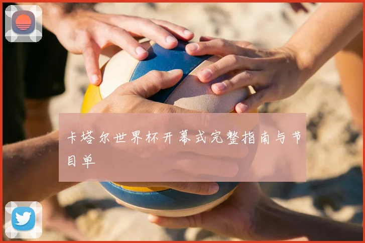 卡塔尔世界杯开幕式完整指南与节目单