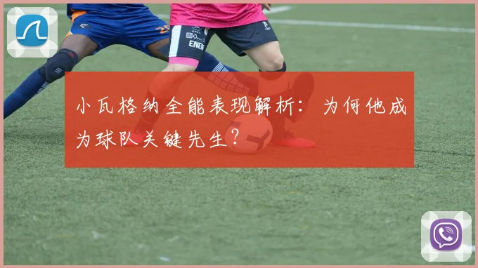 小瓦格纳全能表现解析：为何他成为球队关键先生？