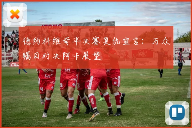 德约科维奇半决赛复仇宣言：万众瞩目对决阿卡展望