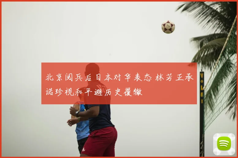 北京阅兵后日本对华表态 林芳正承诺珍视和平避历史覆辙
