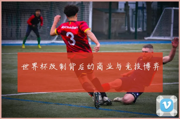 世界杯改制背后的商业与竞技博弈