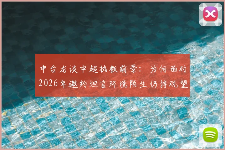 申台龙谈中超执教前景：为何面对2026年邀约坦言环境陌生仍持观望态度？