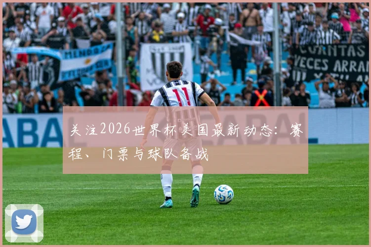 关注2026世界杯美国最新动态：赛程、门票与球队备战