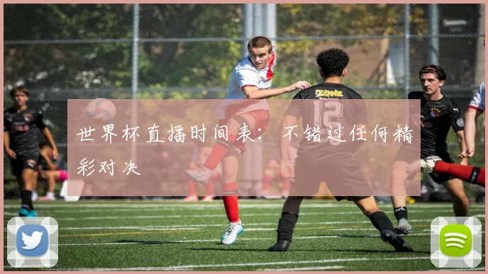 世界杯直播时间表：不错过任何精彩对决