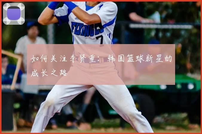 如何关注李贤重：韩国篮球新星的成长之路