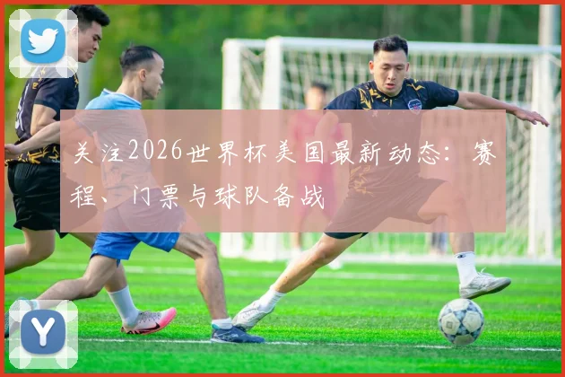 关注2026世界杯美国最新动态：赛程、门票与球队备战