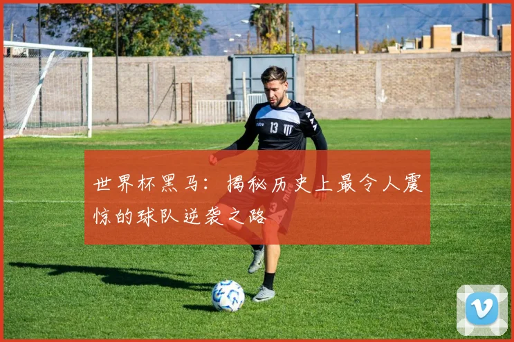 世界杯黑马：揭秘历史上最令人震惊的球队逆袭之路
