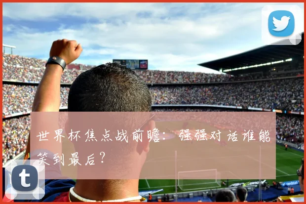 世界杯焦点战前瞻：强强对话谁能笑到最后？