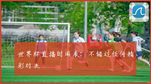 世界杯直播时间表：不错过任何精彩对决