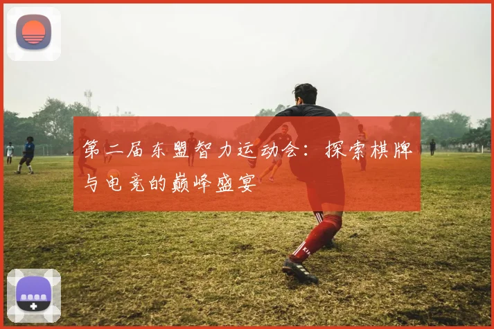 第二届东盟智力运动会：探索棋牌与电竞的巅峰盛宴