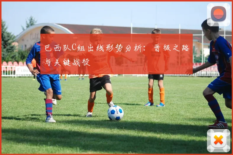 巴西队C组出线形势分析：晋级之路与关键战役