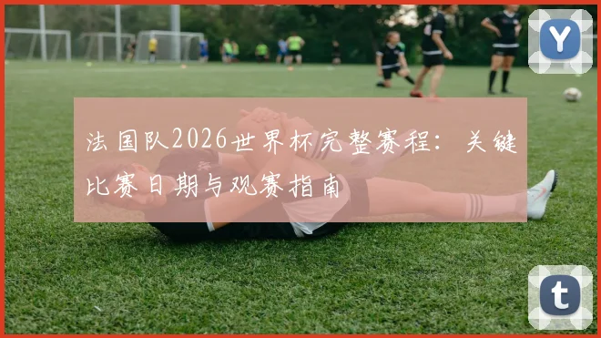 法国队2026世界杯完整赛程：关键比赛日期与观赛指南