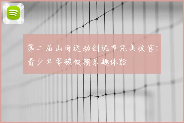 第二届山海运动创玩节完美收官：青少年零碳假期乐趣体验