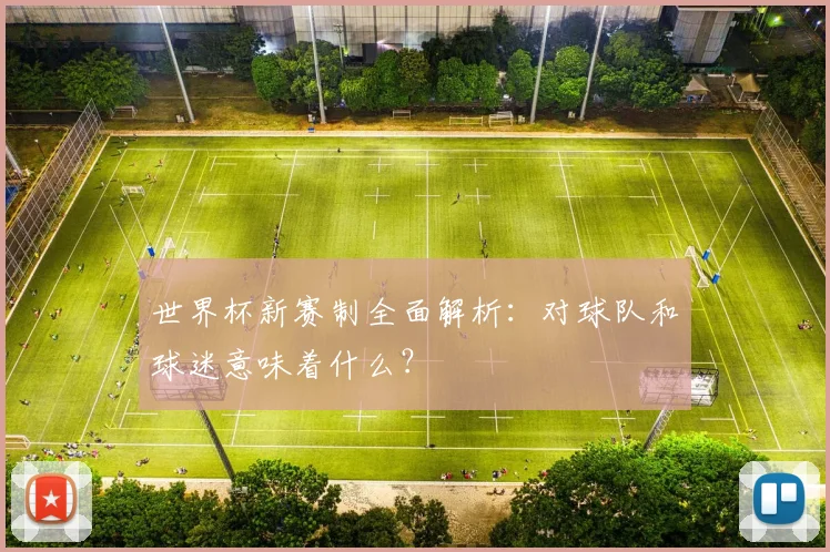世界杯新赛制全面解析:对球队和球迷意味着什么?