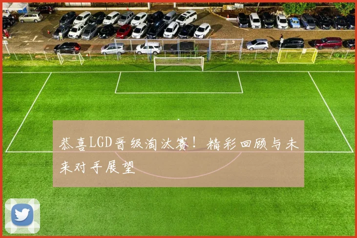 恭喜LGD晋级淘汰赛！精彩回顾与未来对手展望