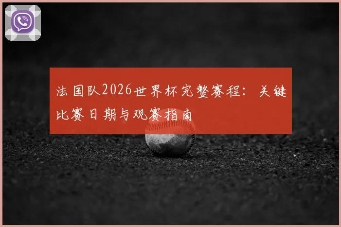 法国队2026世界杯完整赛程：关键比赛日期与观赛指南