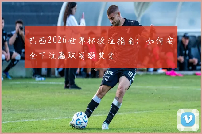 巴西2026世界杯投注指南：如何安全下注赢取高额奖金