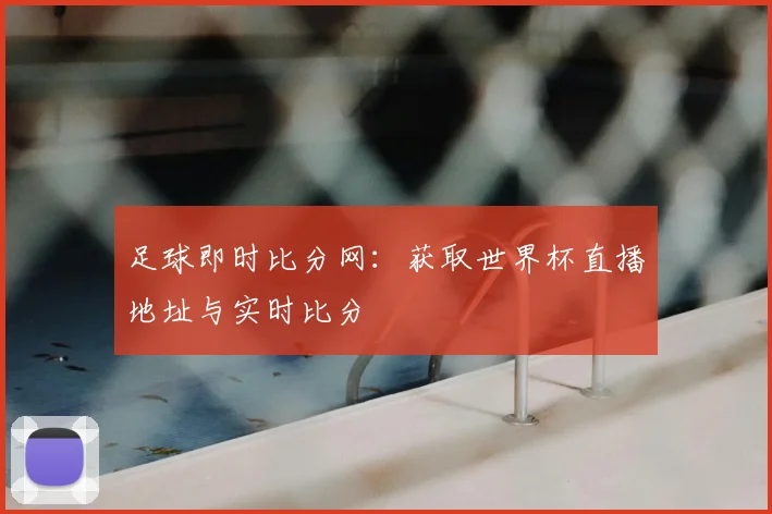 足球即时比分网：获取世界杯直播地址与实时比分
