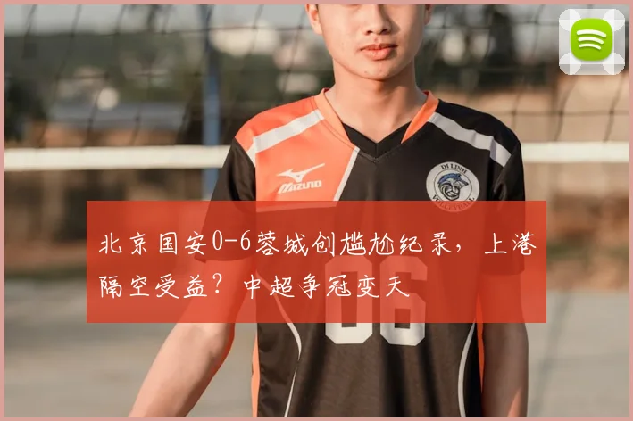 北京国安0-6蓉城创尴尬纪录,上港隔空受益?中超争冠变天