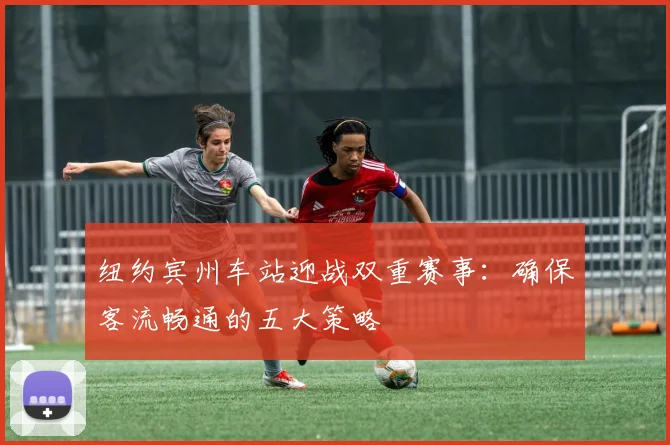 纽约宾州车站迎战双重赛事：确保客流畅通的五大策略