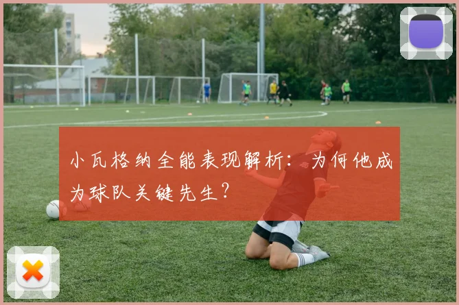 小瓦格纳全能表现解析：为何他成为球队关键先生？